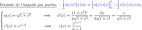 \underline{\text{Formule de l'intgrale par parties}}\ :\ {\blue{\int\limits_0^1u(x)v'(x)\,\text{d}x=\left[\overset{}{u(x)v(x)}\right]\limits_0^1-\int\limits_0^1u'(x)v(x)\,\text{d}x}}. \\\\\left\lbrace\begin{matrix}u(x)=\sqrt{1+x^2}\ \ \ \ \ \ \ \ \ \Longrightarrow\ \ \ \ u'(x)=\dfrac{(1+x^2)'}{2\sqrt{1+x^2}}=\dfrac{2x}{2\sqrt{1+x^2}}=\dfrac{x}{\sqrt{1+x^2}}\\\overset{}{v'(x)=x^{n-2}\ \ \ \ \ \ \ \ \ \ \ \ \ \Longrightarrow\ \ \ \ \ v(x)=\dfrac{x^{n-1}}{n-1}}\ \ \ \ \ \ \ \ \ \ \ \ \ \ \ \ \ \ \ \ \ \ \ \ \ \ \ \ \ \ \ \ \ \ \ \ \ \ \end{matrix}\right.